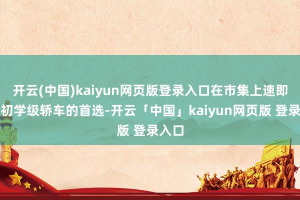 开云(中国)kaiyun网页版登录入口在市集上速即成为初学级轿车的首选-开云「中国」kaiyun网页版 登录入口
