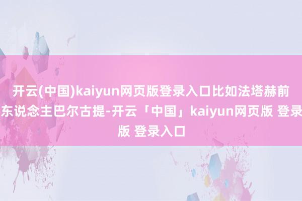 开云(中国)kaiyun网页版登录入口比如法塔赫前教唆东说念主巴尔古提-开云「中国」kaiyun网页版 登录入口