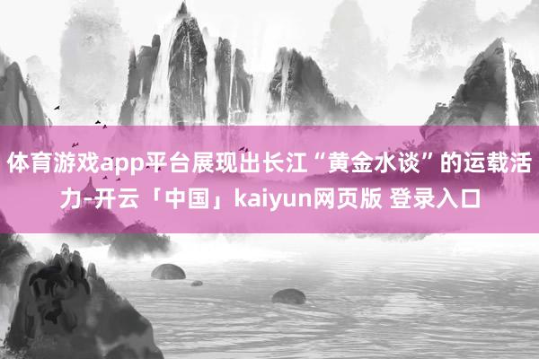 体育游戏app平台展现出长江“黄金水谈”的运载活力-开云「中国」kaiyun网页版 登录入口