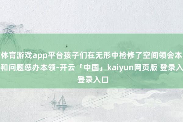 体育游戏app平台孩子们在无形中检修了空间领会本领和问题惩办本领-开云「中国」kaiyun网页版 登录入口