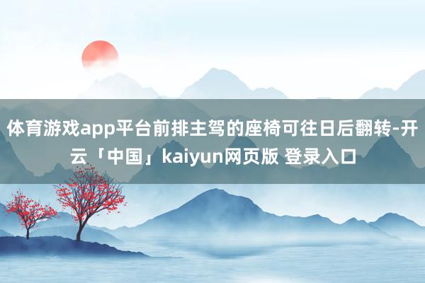体育游戏app平台前排主驾的座椅可往日后翻转-开云「中国」kaiyun网页版 登录入口
