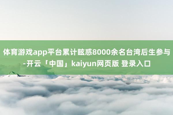 体育游戏app平台累计眩惑8000余名台湾后生参与-开云「中国」kaiyun网页版 登录入口