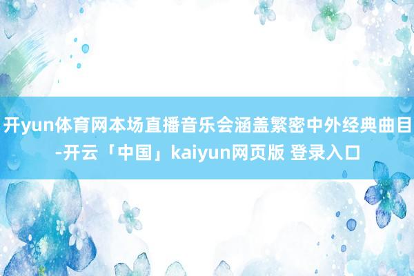 开yun体育网本场直播音乐会涵盖繁密中外经典曲目-开云「中国」kaiyun网页版 登录入口
