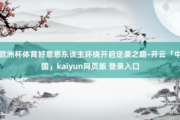 欧洲杯体育好意思东谈主环绕开启逆袭之路-开云「中国」kaiyun网页版 登录入口