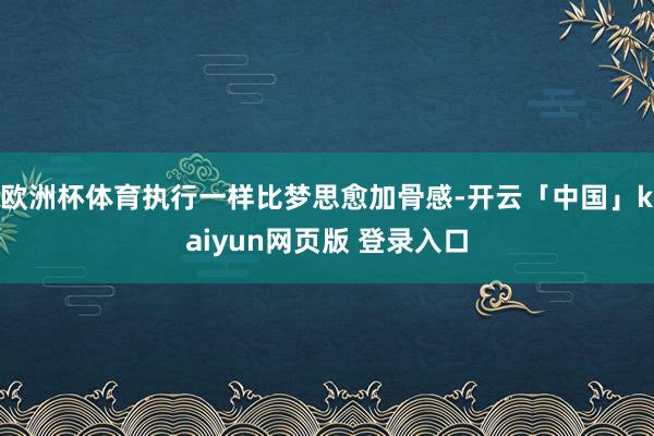 欧洲杯体育执行一样比梦思愈加骨感-开云「中国」kaiyun网页版 登录入口