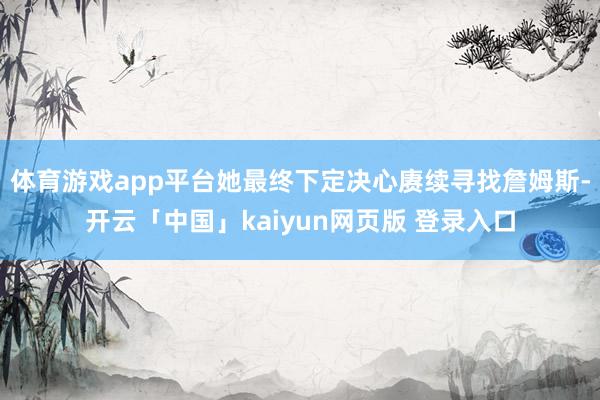 体育游戏app平台她最终下定决心赓续寻找詹姆斯-开云「中国」kaiyun网页版 登录入口