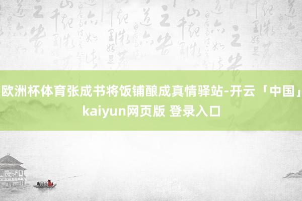 欧洲杯体育张成书将饭铺酿成真情驿站-开云「中国」kaiyun网页版 登录入口