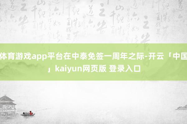 体育游戏app平台在中泰免签一周年之际-开云「中国」kaiyun网页版 登录入口