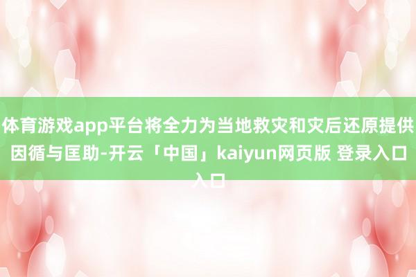 体育游戏app平台将全力为当地救灾和灾后还原提供因循与匡助-开云「中国」kaiyun网页版 登录入口