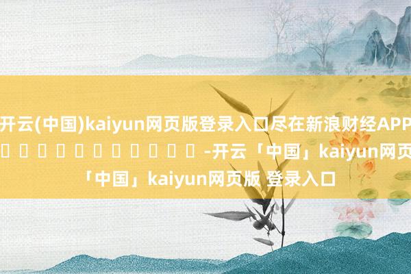 开云(中国)kaiyun网页版登录入口尽在新浪财经APP            													-开云「中国」kaiyun网页版 登录入口
