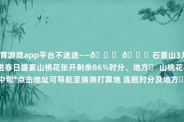 体育游戏app平台不迷途——👇 👇石景山3月、4月不雅花指南带你走进春日盛宴山桃花张开剩余86%时分、地方➤ 山桃花花期：3月中旬至4月中旬*点击地址可导航至揣测打算地 连翘时分及地方➤ 连翘3月中旬至4月上旬*点击地址可导航至揣测打算地玉兰花时分及地方➤ 玉兰3月中下旬至4月下旬*点击地址可导航至揣测打算地 迎春花时分及地方➤ 迎春3月上旬至4月上旬*点击地址可导航至揣测打算地 山杏时分及地方➤