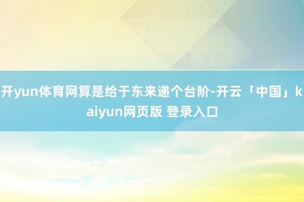 开yun体育网算是给于东来递个台阶-开云「中国」kaiyun网页版 登录入口