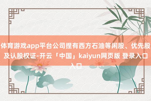 体育游戏app平台公司捏有西方石油等闲股、优先股及认股权证-开云「中国」kaiyun网页版 登录入口