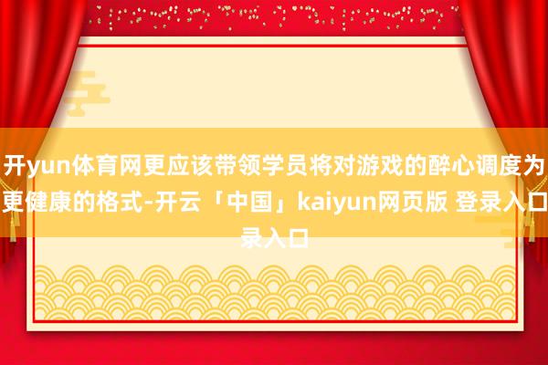 开yun体育网更应该带领学员将对游戏的醉心调度为更健康的格式-开云「中国」kaiyun网页版 登录入口