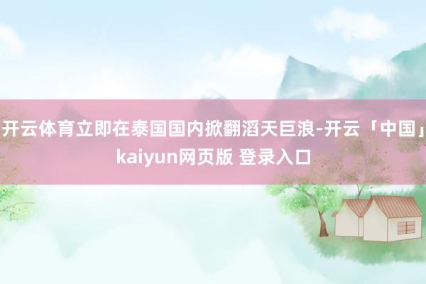 开云体育立即在泰国国内掀翻滔天巨浪-开云「中国」kaiyun网页版 登录入口