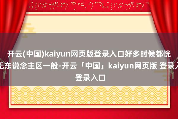 开云(中国)kaiyun网页版登录入口好多时候都恍若无东说念主区一般-开云「中国」kaiyun网页版 登录入口