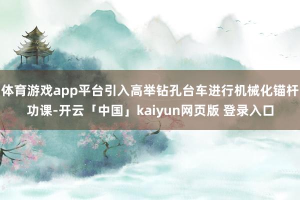 体育游戏app平台引入高举钻孔台车进行机械化锚杆功课-开云「中国」kaiyun网页版 登录入口