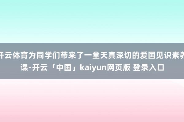 开云体育为同学们带来了一堂天真深切的爱国见识素养课-开云「中国」kaiyun网页版 登录入口