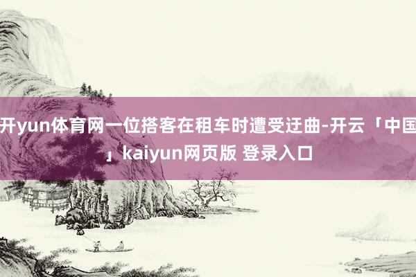 开yun体育网一位搭客在租车时遭受迂曲-开云「中国」kaiyun网页版 登录入口
