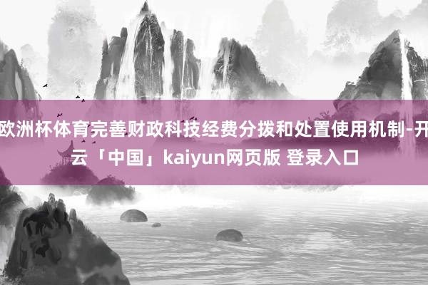 欧洲杯体育完善财政科技经费分拨和处置使用机制-开云「中国」kaiyun网页版 登录入口