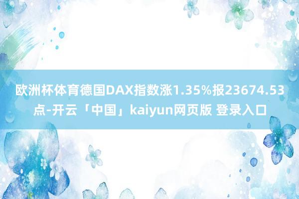 欧洲杯体育德国DAX指数涨1.35%报23674.53点-开云「中国」kaiyun网页版 登录入口