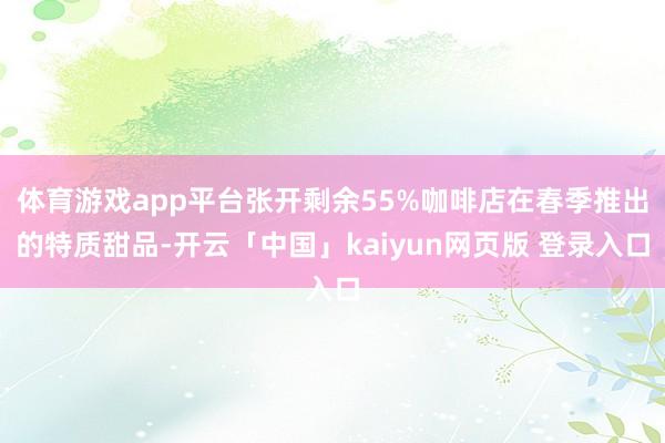 体育游戏app平台张开剩余55%咖啡店在春季推出的特质甜品-开云「中国」kaiyun网页版 登录入口