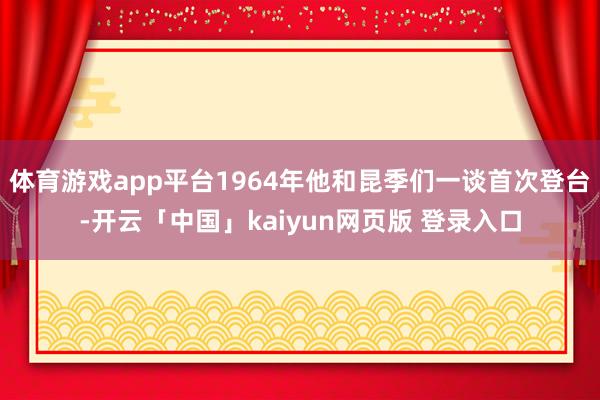 体育游戏app平台1964年他和昆季们一谈首次登台-开云「中国」kaiyun网页版 登录入口