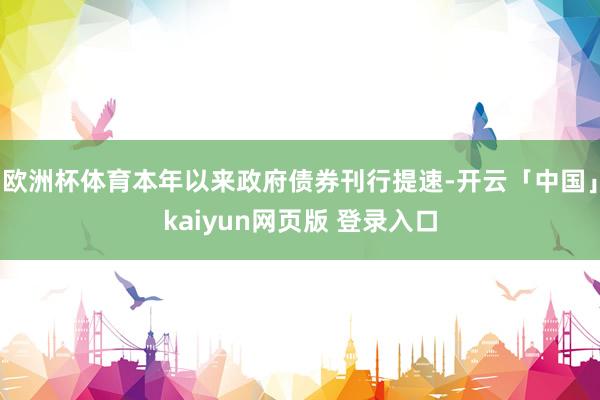 欧洲杯体育本年以来政府债券刊行提速-开云「中国」kaiyun网页版 登录入口