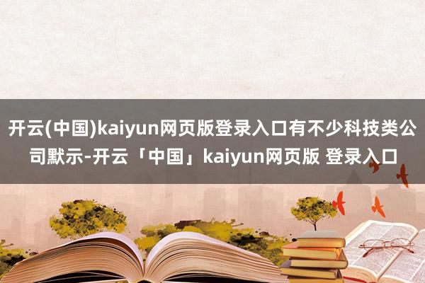 开云(中国)kaiyun网页版登录入口有不少科技类公司默示-开云「中国」kaiyun网页版 登录入口