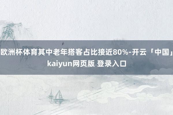 欧洲杯体育其中老年搭客占比接近80%-开云「中国」kaiyun网页版 登录入口