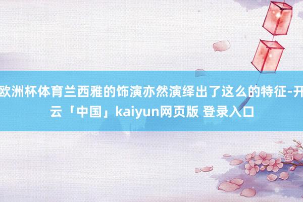 欧洲杯体育兰西雅的饰演亦然演绎出了这么的特征-开云「中国」kaiyun网页版 登录入口