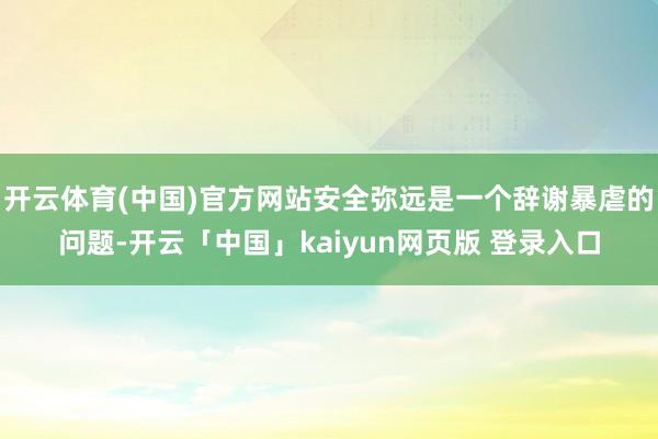 开云体育(中国)官方网站安全弥远是一个辞谢暴虐的问题-开云「中国」kaiyun网页版 登录入口