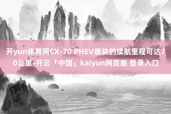 开yun体育网CX-70 PHEV版块的续航里程可达70公里-开云「中国」kaiyun网页版 登录入口