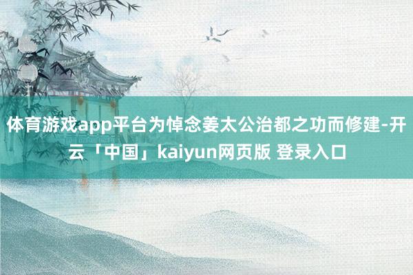 体育游戏app平台为悼念姜太公治都之功而修建-开云「中国」kaiyun网页版 登录入口