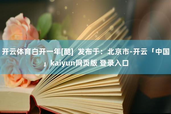 开云体育白开一年[酷]  发布于：北京市-开云「中国」kaiyun网页版 登录入口