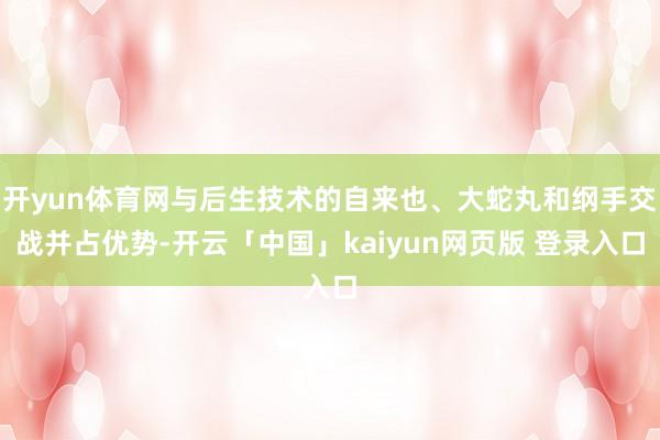 开yun体育网与后生技术的自来也、大蛇丸和纲手交战并占优势-开云「中国」kaiyun网页版 登录入口