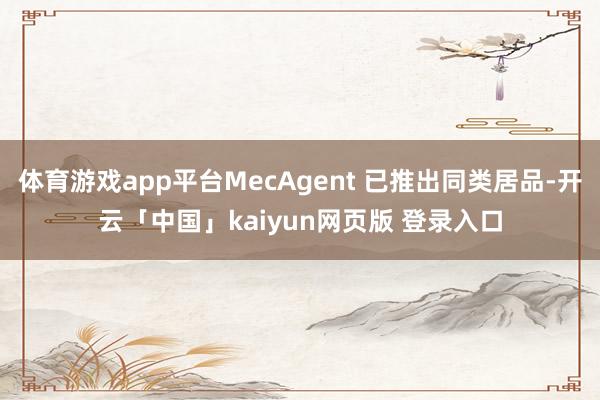 体育游戏app平台MecAgent 已推出同类居品-开云「中国」kaiyun网页版 登录入口