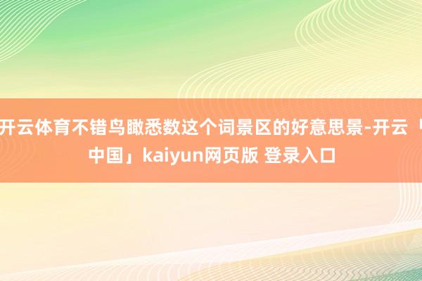 开云体育不错鸟瞰悉数这个词景区的好意思景-开云「中国」kaiyun网页版 登录入口
