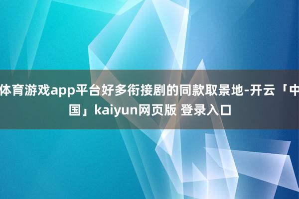 体育游戏app平台好多衔接剧的同款取景地-开云「中国」kaiyun网页版 登录入口