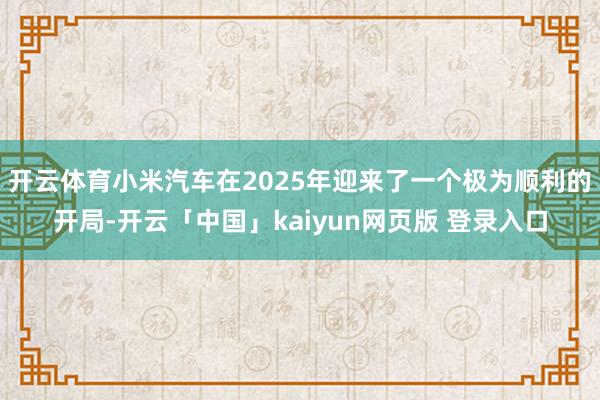 开云体育小米汽车在2025年迎来了一个极为顺利的开局-开云「中国」kaiyun网页版 登录入口