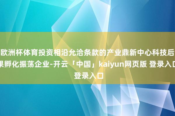 欧洲杯体育投资相沿允洽条款的产业鼎新中心科技后果孵化振荡企业-开云「中国」kaiyun网页版 登录入口