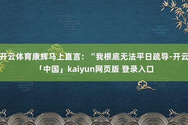 开云体育康辉马上直言：“我根底无法平日疏导-开云「中国」kaiyun网页版 登录入口