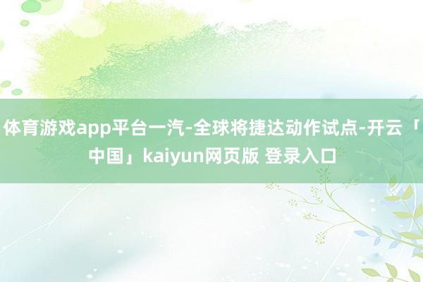 体育游戏app平台一汽-全球将捷达动作试点-开云「中国」kaiyun网页版 登录入口