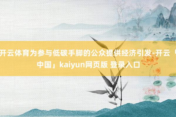开云体育为参与低碳手脚的公众提供经济引发-开云「中国」kaiyun网页版 登录入口
