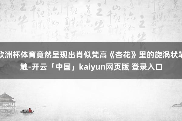 欧洲杯体育竟然呈现出肖似梵高《杏花》里的旋涡状笔触-开云「中国」kaiyun网页版 登录入口