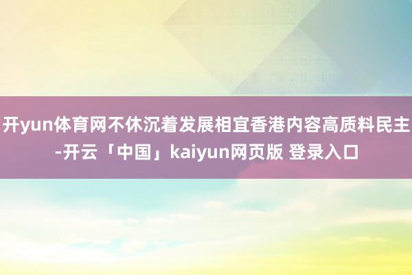 开yun体育网不休沉着发展相宜香港内容高质料民主-开云「中国」kaiyun网页版 登录入口