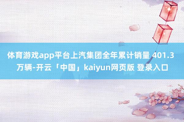 体育游戏app平台上汽集团全年累计销量 401.3 万辆-开云「中国」kaiyun网页版 登录入口
