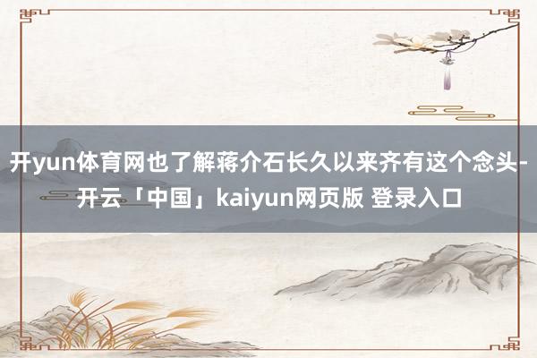 开yun体育网也了解蒋介石长久以来齐有这个念头-开云「中国」kaiyun网页版 登录入口