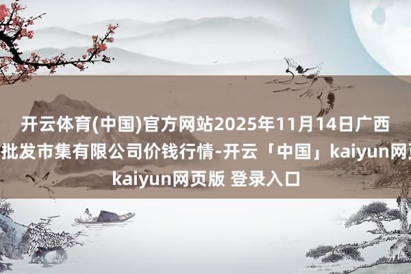 开云体育(中国)官方网站2025年11月14日广西新柳邕农家具批发市集有限公司价钱行情-开云「中国」kaiyun网页版 登录入口