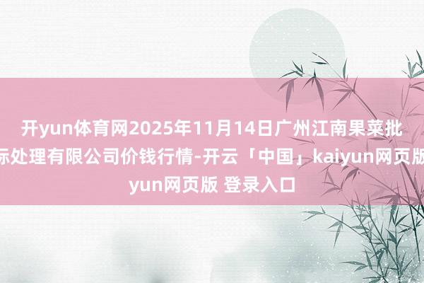 开yun体育网2025年11月14日广州江南果菜批发阛阓指标处理有限公司价钱行情-开云「中国」kaiyun网页版 登录入口